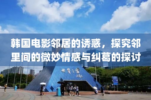 韩国电影邻居的诱惑，探究邻里间的微妙情感与纠葛的探讨