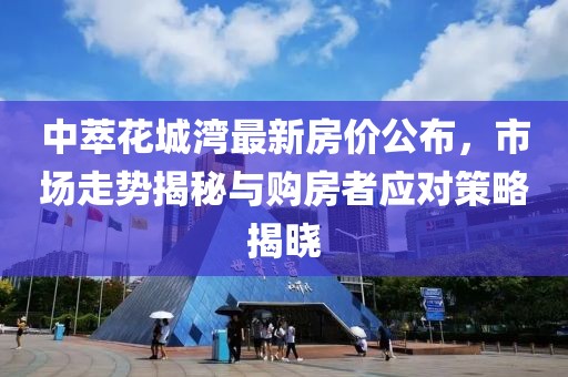 中萃花城湾最新房价公布，市场走势揭秘与购房者应对策略揭晓