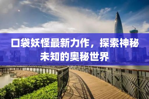 口袋妖怪最新力作，探索神秘未知的奥秘世界