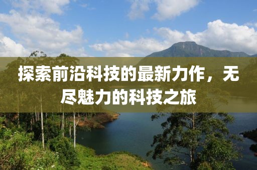 探索前沿科技的最新力作，无尽魅力的科技之旅