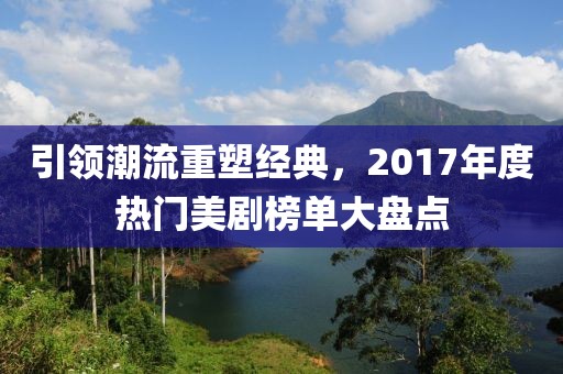 引领潮流重塑经典，2017年度热门美剧榜单大盘点