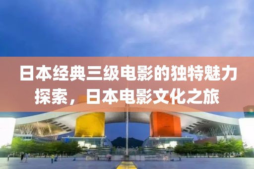 日本经典三级电影的独特魅力探索，日本电影文化之旅