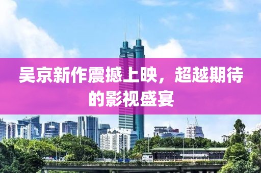 吴京新作震撼上映，超越期待的影视盛宴