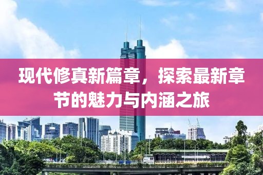 现代修真新篇章，探索最新章节的魅力与内涵之旅