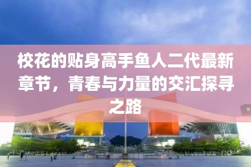 校花的贴身高手鱼人二代最新章节，青春与力量的交汇探寻之路
