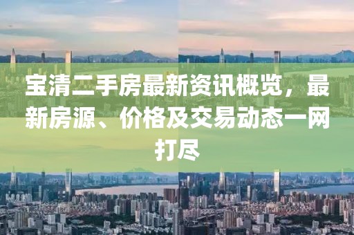 宝清二手房最新资讯概览，最新房源、价格及交易动态一网打尽
