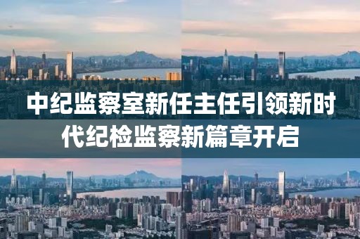 中纪监察室新任主任引领新时代纪检监察新篇章开启
