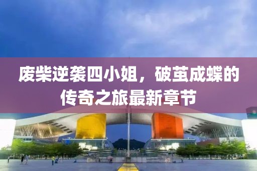 废柴逆袭四小姐，破茧成蝶的传奇之旅最新章节