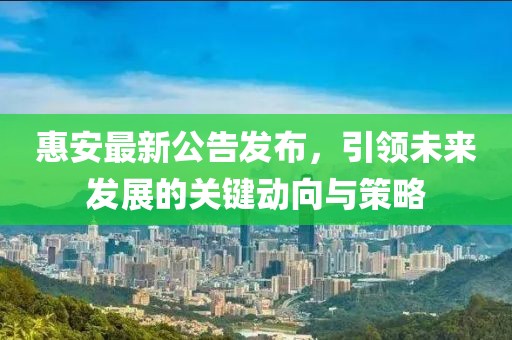 惠安最新公告发布，引领未来发展的关键动向与策略