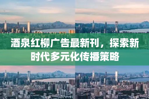 酒泉红柳广告最新刊，探索新时代多元化传播策略