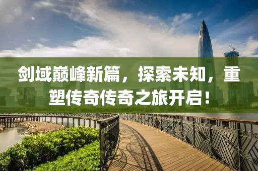 剑域巅峰新篇，探索未知，重塑传奇传奇之旅开启！