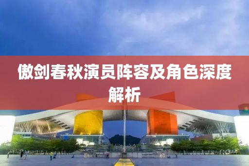 傲剑春秋演员阵容及角色深度解析