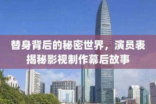 替身背后的秘密世界，演员表揭秘影视制作幕后故事