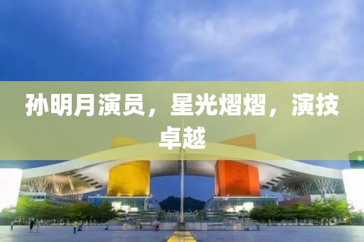 孙明月演员，星光熠熠，演技卓越