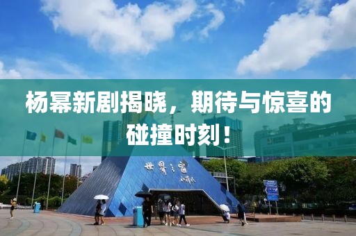 杨幂新剧揭晓，期待与惊喜的碰撞时刻！