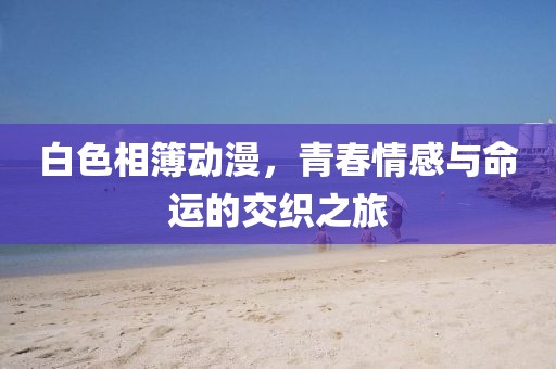 白色相簿动漫，青春情感与命运的交织之旅