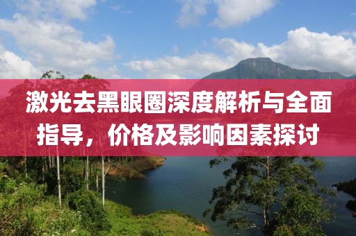 激光去黑眼圈深度解析与全面指导，价格及影响因素探讨