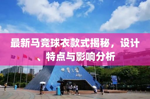 最新马竞球衣款式揭秘，设计、特点与影响分析