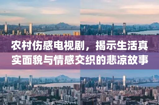 农村伤感电视剧，揭示生活真实面貌与情感交织的悲凉故事