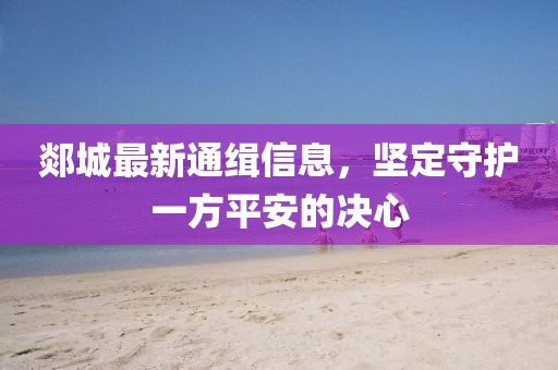 郯城最新通缉信息，坚定守护一方平安的决心