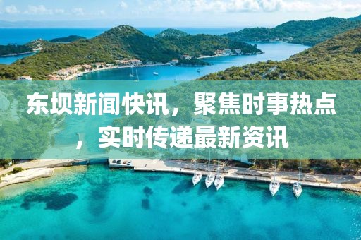 东坝新闻快讯，聚焦时事热点，实时传递最新资讯