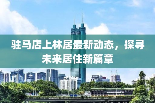 驻马店上林居最新动态，探寻未来居住新篇章