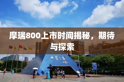 摩瑞800上市时间揭秘，期待与探索