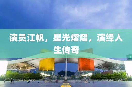 演员江帆，星光熠熠，演绎人生传奇