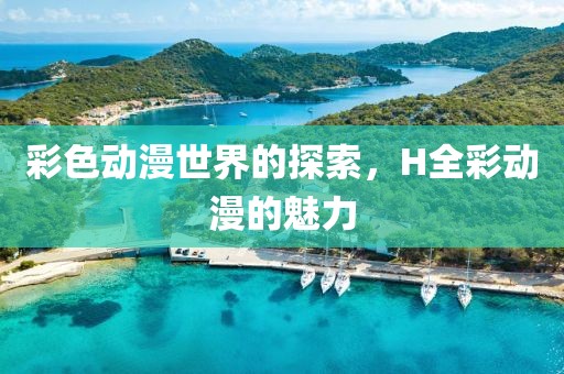 彩色动漫世界的探索，H全彩动漫的魅力