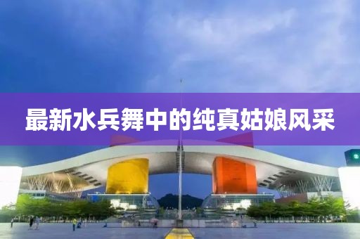最新水兵舞中的纯真姑娘风采
