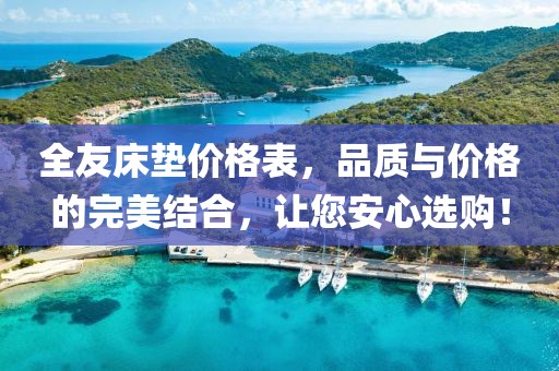全友床垫价格表，品质与价格的完美结合，让您安心选购！