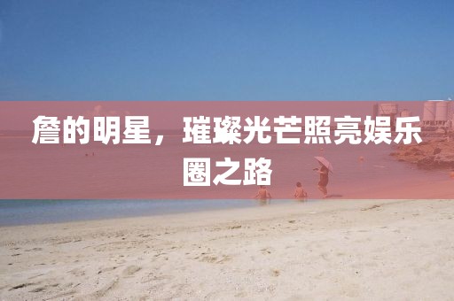 詹的明星，璀璨光芒照亮娱乐圈之路