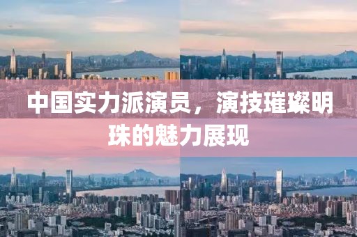 中国实力派演员，演技璀璨明珠的魅力展现