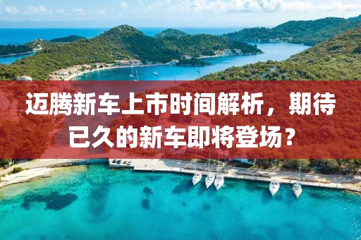 迈腾新车上市时间解析，期待已久的新车即将登场？