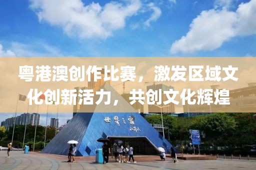 粤港澳创作比赛，激发区域文化创新活力，共创文化辉煌