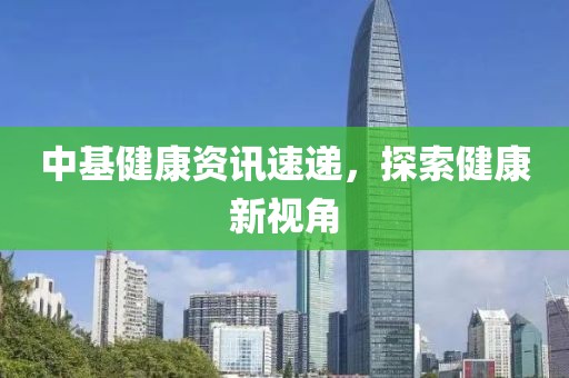 中基健康资讯速递，探索健康新视角