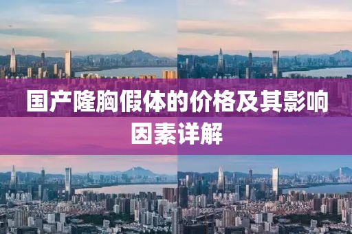 国产隆胸假体的价格及其影响因素详解