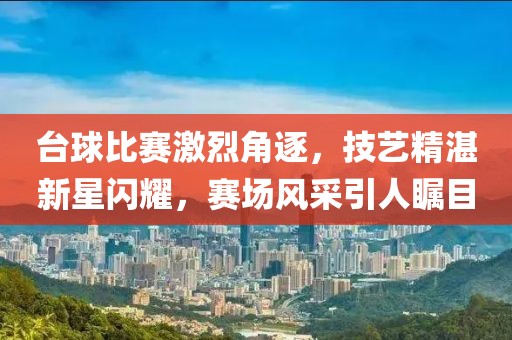 台球比赛激烈角逐，技艺精湛新星闪耀，赛场风采引人瞩目