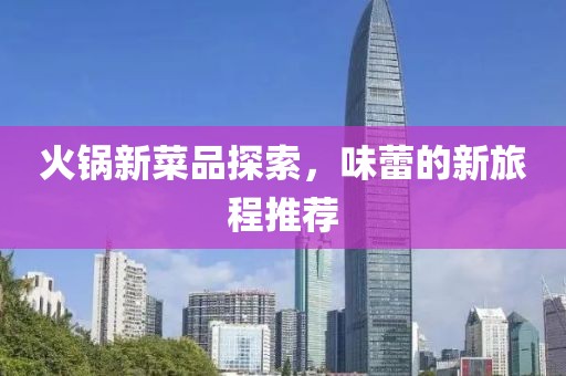 火锅新菜品探索，味蕾的新旅程推荐