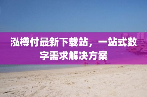 泓樽付最新下载站，一站式数字需求解决方案