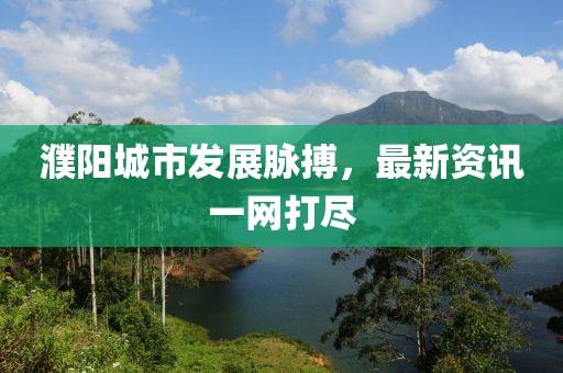 濮阳城市发展脉搏，最新资讯一网打尽