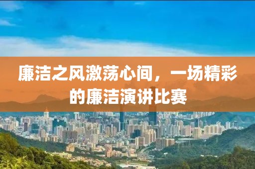 廉洁之风激荡心间，一场精彩的廉洁演讲比赛