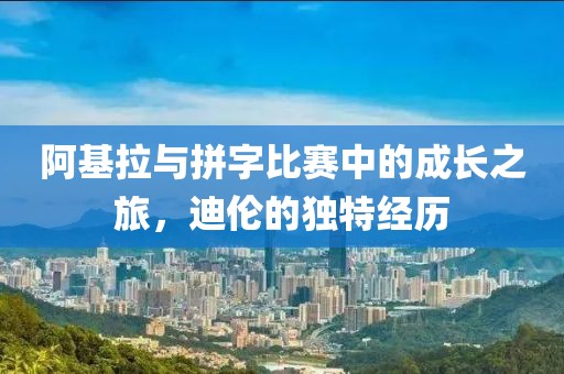 阿基拉与拼字比赛中的成长之旅，迪伦的独特经历