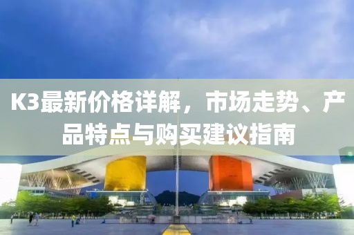 K3最新价格详解，市场走势、产品特点与购买建议指南