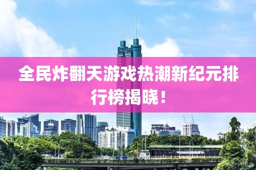 全民炸翻天游戏热潮新纪元排行榜揭晓！
