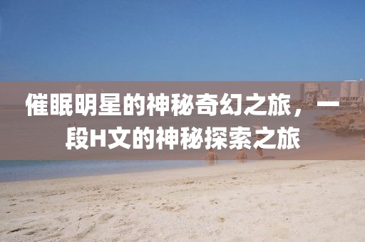 催眠明星的神秘奇幻之旅，一段H文的神秘探索之旅