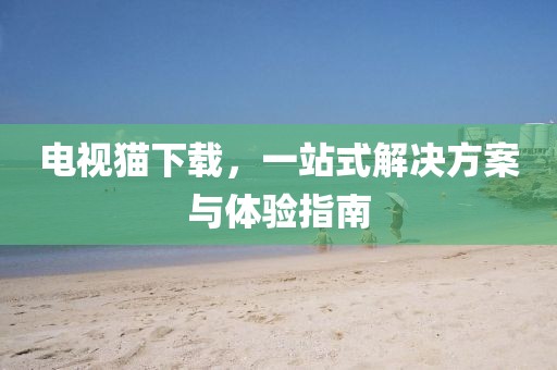 电视猫下载，一站式解决方案与体验指南