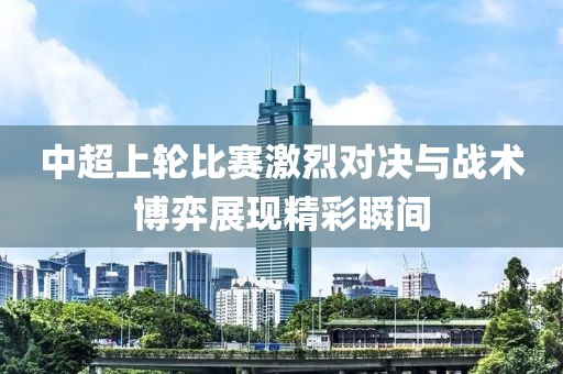 中超上轮比赛激烈对决与战术博弈展现精彩瞬间