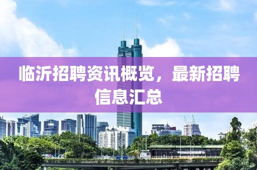 临沂招聘资讯概览，最新招聘信息汇总