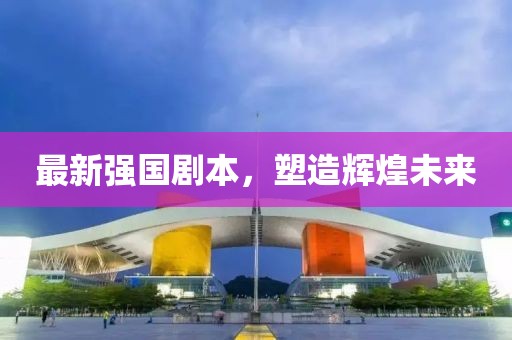 最新强国剧本，塑造辉煌未来
